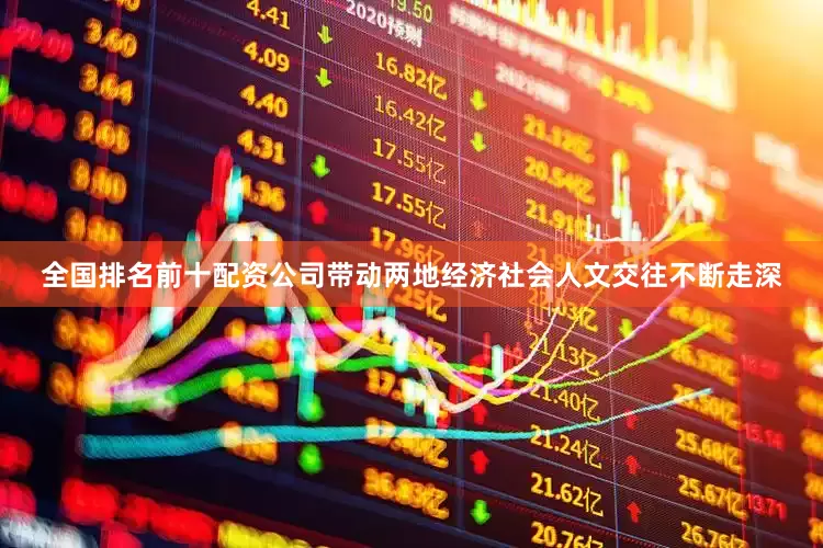 全国排名前十配资公司带动两地经济社会人文交往不断走深
