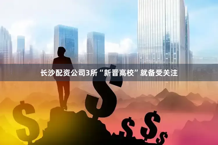 长沙配资公司3所“新晋高校”就备受关注