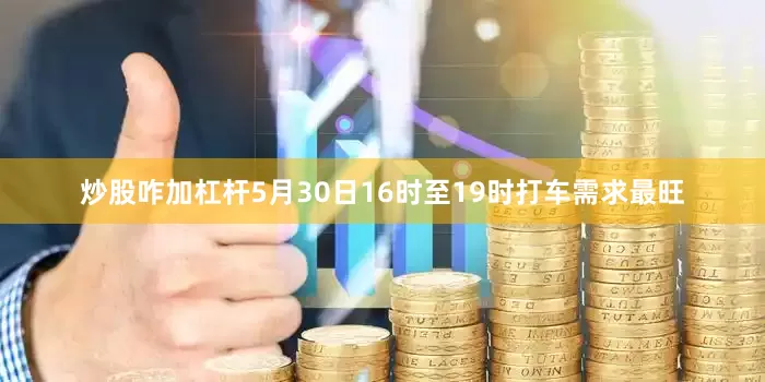 炒股咋加杠杆5月30日16时至19时打车需求最旺