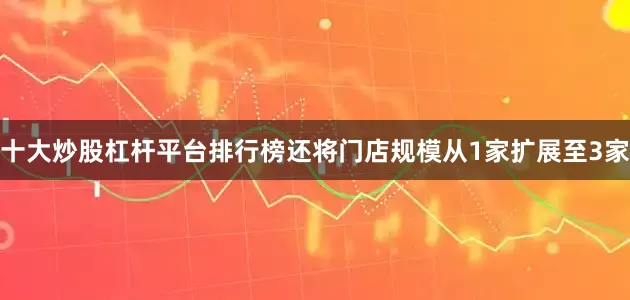 十大炒股杠杆平台排行榜还将门店规模从1家扩展至3家