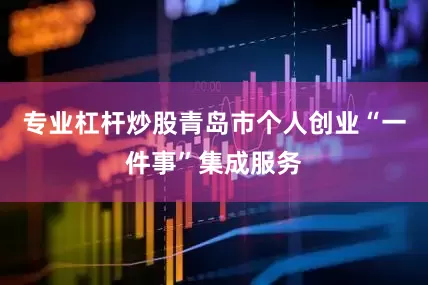 专业杠杆炒股青岛市个人创业“一件事”集成服务