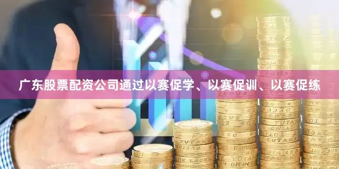 广东股票配资公司通过以赛促学、以赛促训、以赛促练