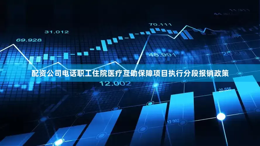 配资公司电话职工住院医疗互助保障项目执行分段报销政策