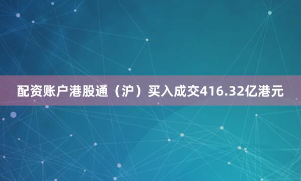 配资账户港股通（沪）买入成交416.32亿港元