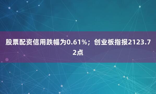股票配资信用跌幅为0.61%；创业板指报2123.72点