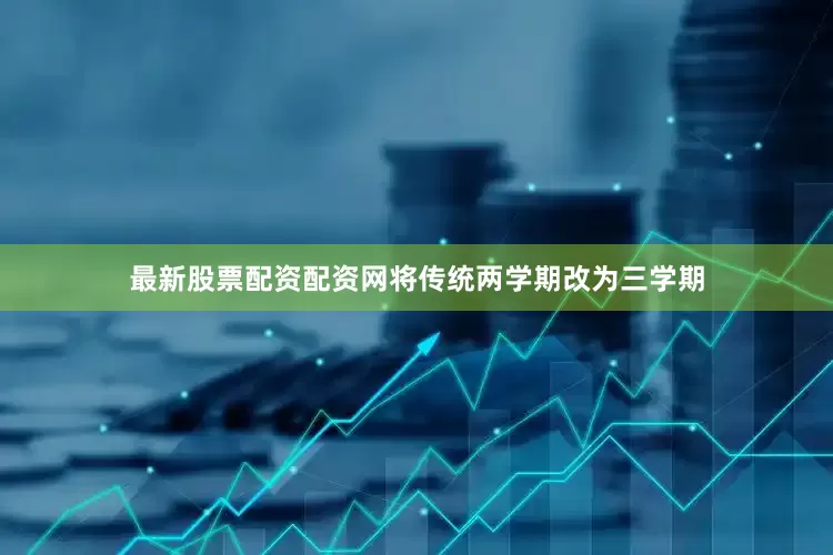 最新股票配资配资网将传统两学期改为三学期
