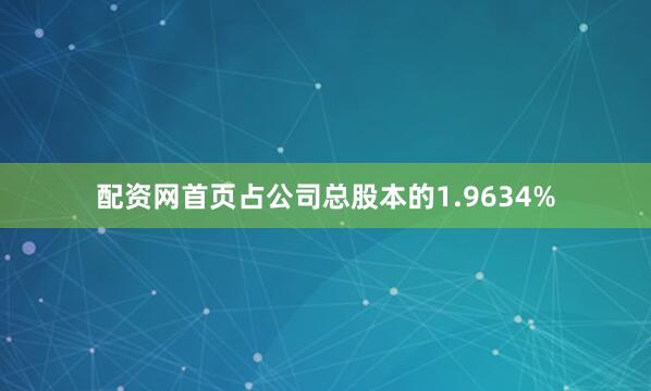 配资网首页占公司总股本的1.9634%
