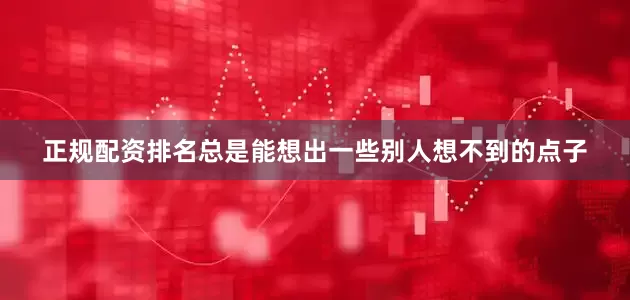 正规配资排名总是能想出一些别人想不到的点子
