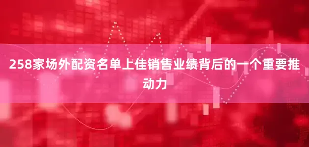258家场外配资名单上佳销售业绩背后的一个重要推动力