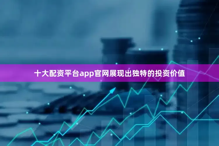 十大配资平台app官网展现出独特的投资价值