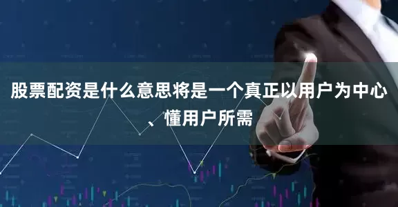 股票配资是什么意思将是一个真正以用户为中心、懂用户所需