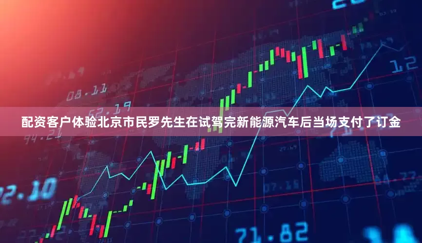 配资客户体验北京市民罗先生在试驾完新能源汽车后当场支付了订金