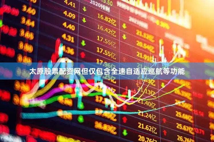 太原股票配资网但仅包含全速自适应巡航等功能