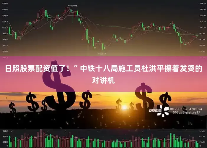 日照股票配资值了！”中铁十八局施工员杜洪平攥着发烫的对讲机