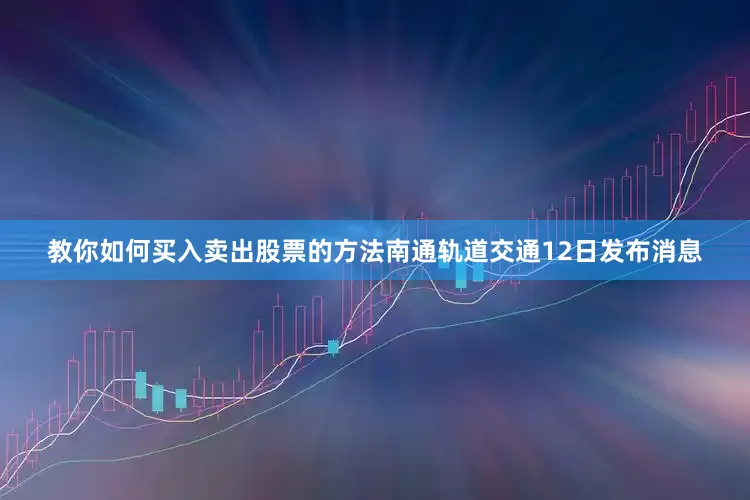 教你如何买入卖出股票的方法南通轨道交通12日发布消息