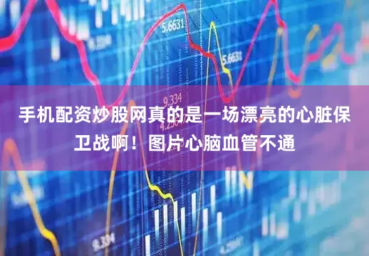 手机配资炒股网真的是一场漂亮的心脏保卫战啊！图片心脑血管不通