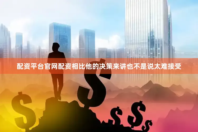 配资平台官网配资相比他的决策来讲也不是说太难接受