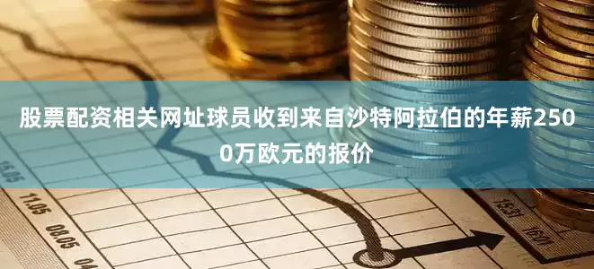 股票配资相关网址球员收到来自沙特阿拉伯的年薪2500万欧元的报价