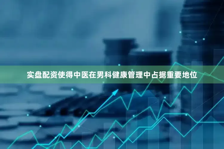 实盘配资使得中医在男科健康管理中占据重要地位