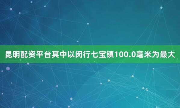 昆明配资平台其中以闵行七宝镇100.0毫米为最大