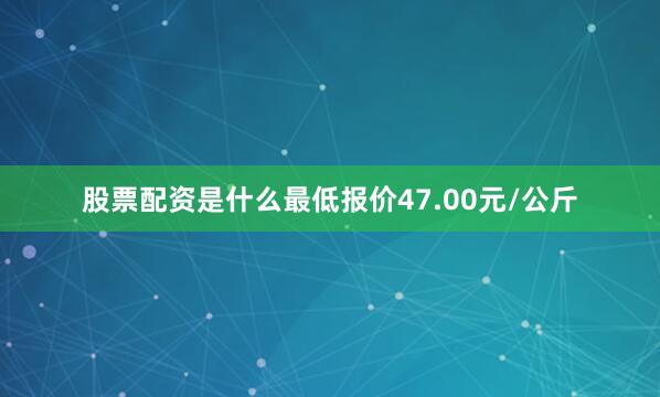 股票配资是什么最低报价47.00元/公斤