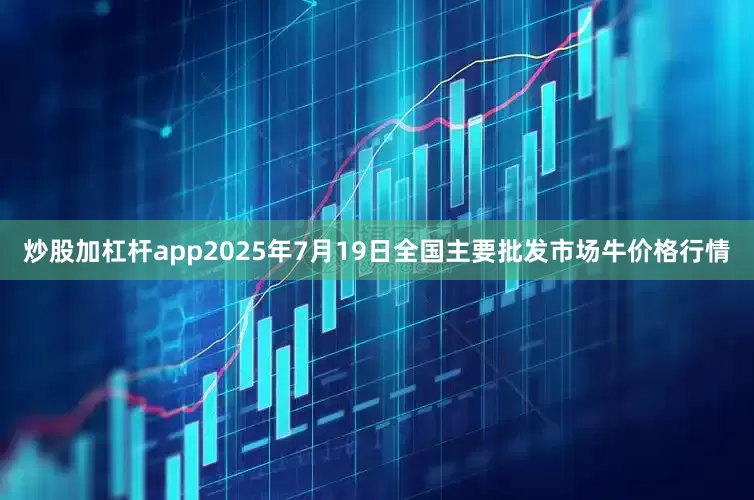 炒股加杠杆app2025年7月19日全国主要批发市场牛价格行情