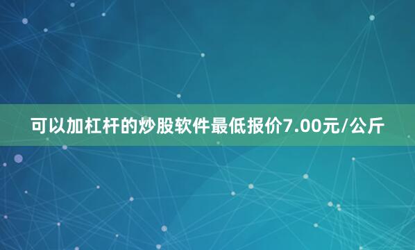 可以加杠杆的炒股软件最低报价7.00元/公斤