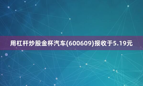用杠杆炒股金杯汽车(600609)报收于5.19元