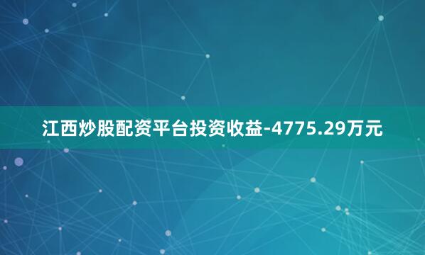 江西炒股配资平台投资收益-4775.29万元