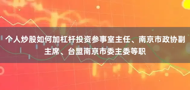 个人炒股如何加杠杆投资参事室主任、南京市政协副主席、台盟南京市委主委等职