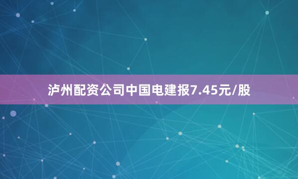 泸州配资公司中国电建报7.45元/股