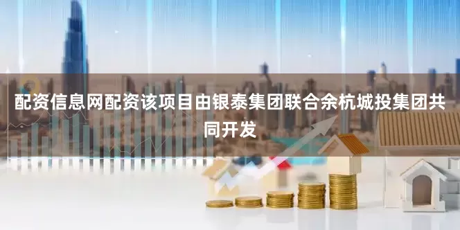 配资信息网配资该项目由银泰集团联合余杭城投集团共同开发
