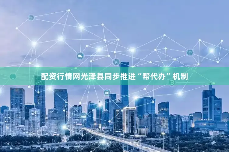 配资行情网光泽县同步推进“帮代办”机制