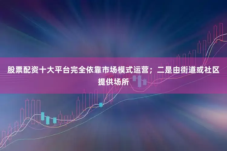 股票配资十大平台完全依靠市场模式运营；二是由街道或社区提供场所