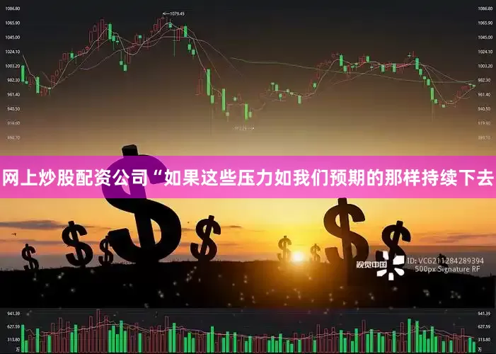 网上炒股配资公司“如果这些压力如我们预期的那样持续下去