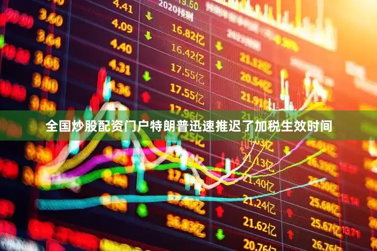 全国炒股配资门户特朗普迅速推迟了加税生效时间