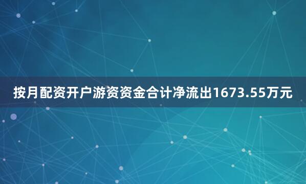 按月配资开户游资资金合计净流出1673.55万元