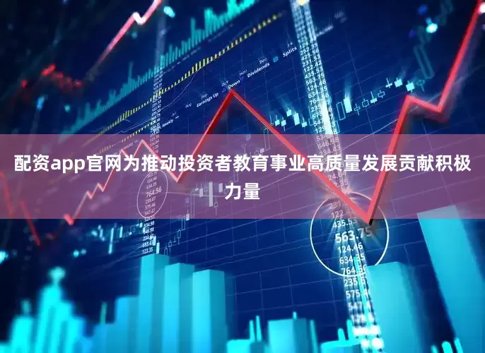 配资app官网为推动投资者教育事业高质量发展贡献积极力量