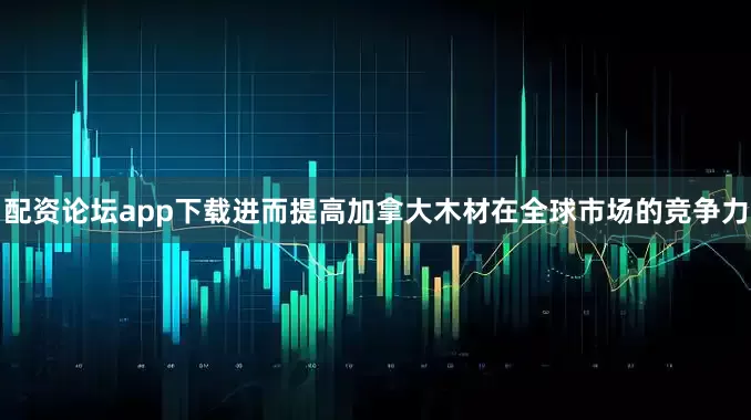 配资论坛app下载进而提高加拿大木材在全球市场的竞争力