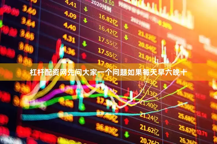 杠杆配资网先问大家一个问题如果每天早六晚十