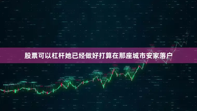 股票可以杠杆她已经做好打算在那座城市安家落户