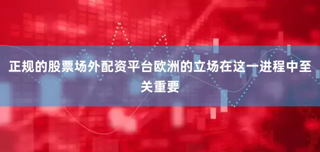 正规的股票场外配资平台欧洲的立场在这一进程中至关重要