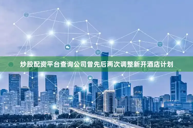 炒股配资平台查询公司曾先后两次调整新开酒店计划