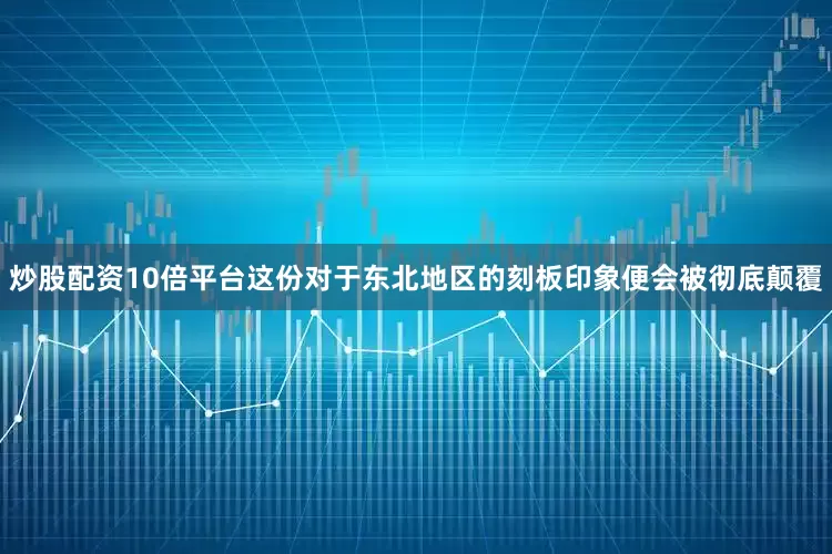 炒股配资10倍平台这份对于东北地区的刻板印象便会被彻底颠覆