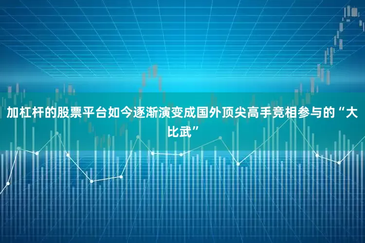 加杠杆的股票平台如今逐渐演变成国外顶尖高手竞相参与的“大比武”