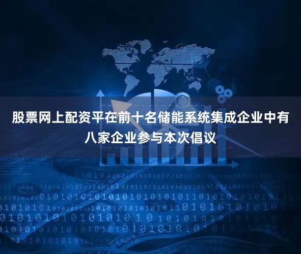 股票网上配资平在前十名储能系统集成企业中有八家企业参与本次倡议