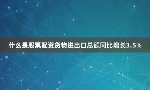 什么是股票配资货物进出口总额同比增长3.5%