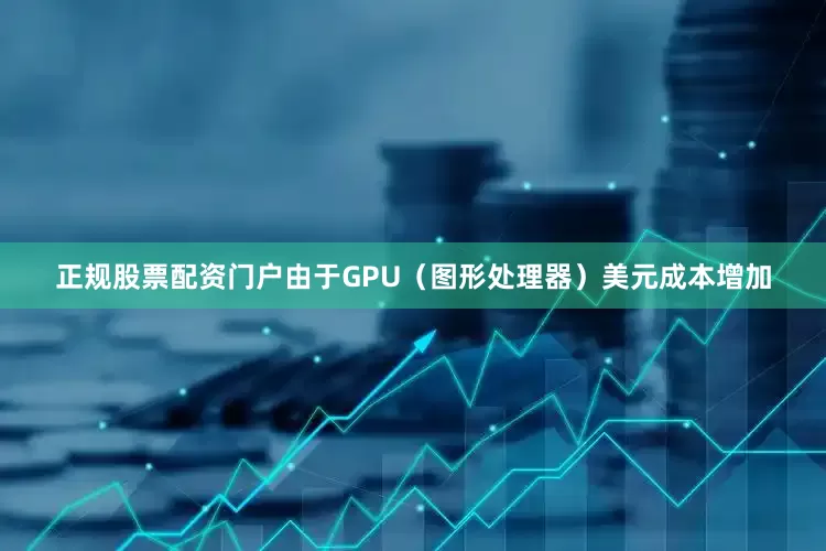 正规股票配资门户由于GPU（图形处理器）美元成本增加