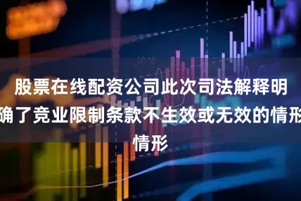 股票在线配资公司此次司法解释明确了竞业限制条款不生效或无效的情形