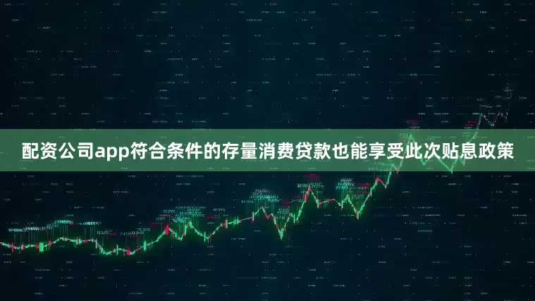 配资公司app符合条件的存量消费贷款也能享受此次贴息政策